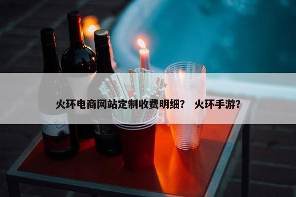火环电商网站定制收费明细？ 火环手游？
