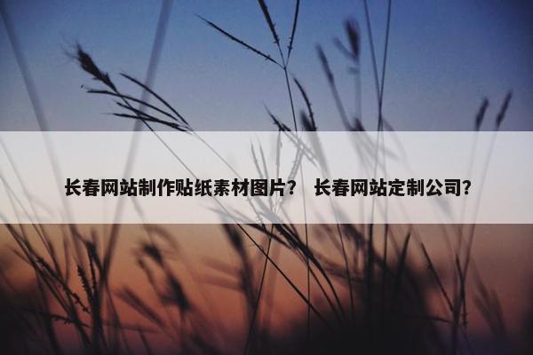 长春网站制作贴纸素材图片？ 长春网站定制公司？