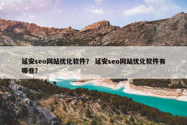 延安seo网站优化软件？ 延安seo网站优化软件有哪些？