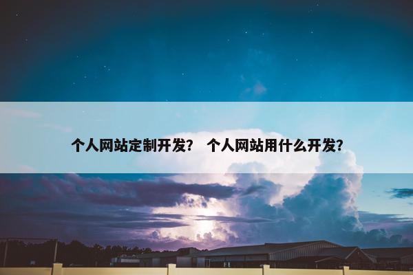 个人网站定制开发？ 个人网站用什么开发？