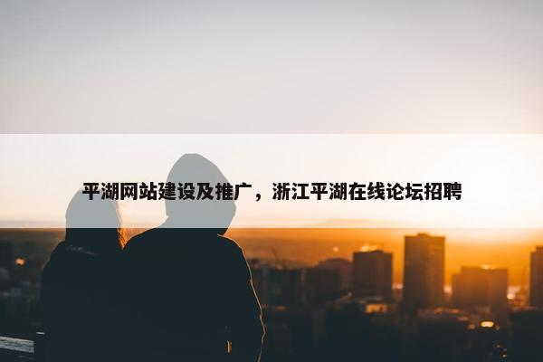 平湖网站建设及推广，浙江平湖在线论坛招聘