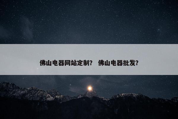 佛山电器网站定制？ 佛山电器批发？