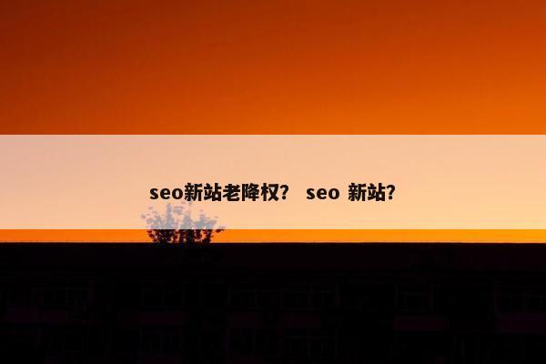 seo新站老降权？ seo 新站？