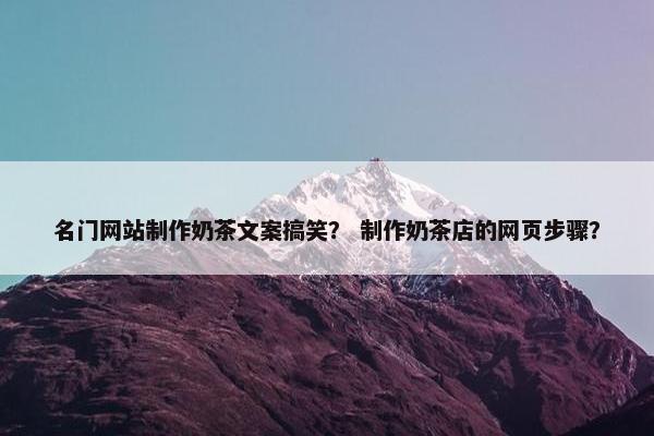 名门网站制作奶茶文案搞笑？ 制作奶茶店的网页步骤？