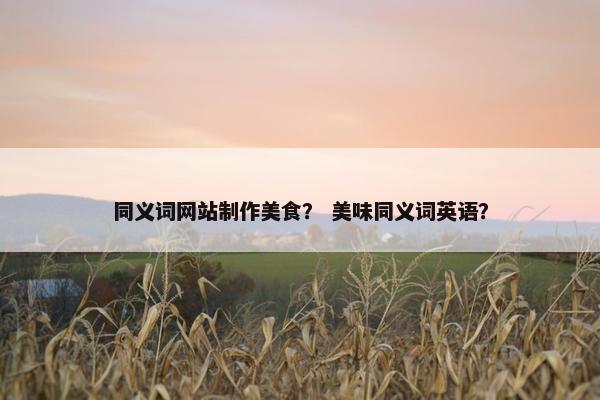 同义词网站制作美食？ 美味同义词英语？