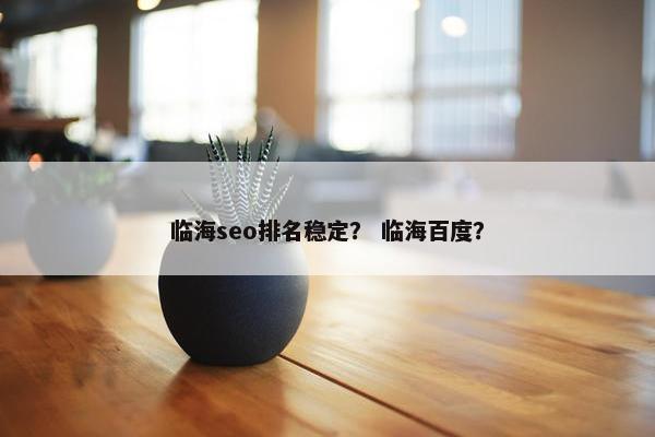 临海seo排名稳定？ 临海百度？