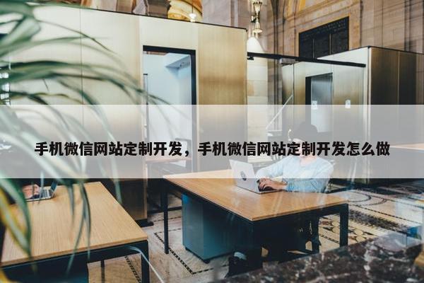 手机微信网站定制开发，手机微信网站定制开发怎么做