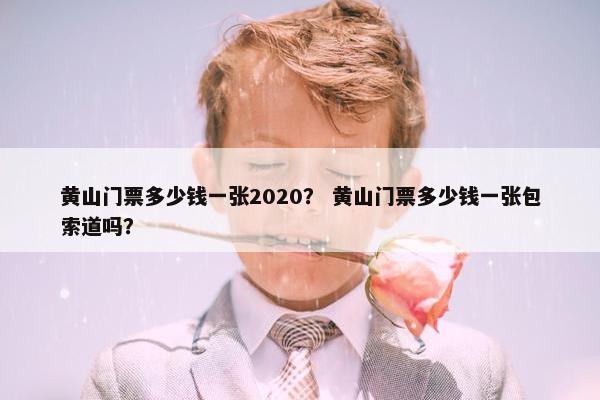 黄山门票多少钱一张2020？ 黄山门票多少钱一张包索道吗？