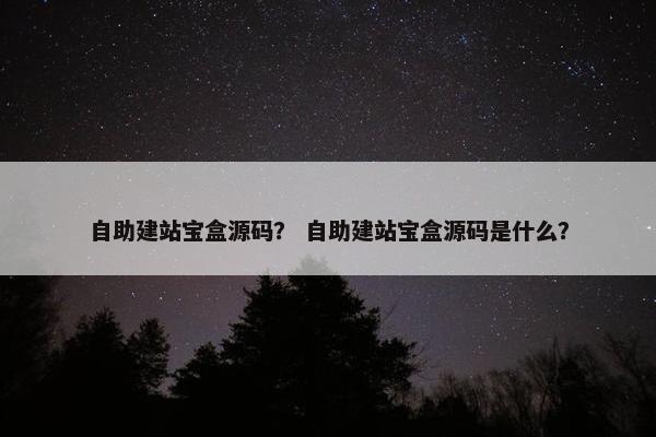 自助建站宝盒源码？ 自助建站宝盒源码是什么？