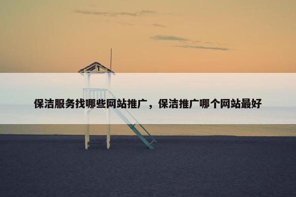 保洁服务找哪些网站推广，保洁推广哪个网站最好