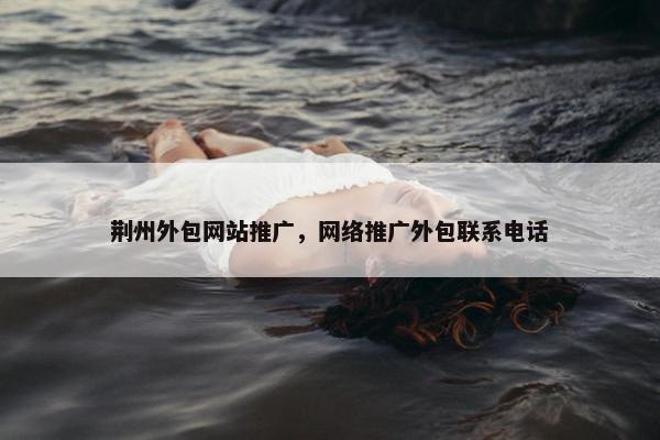 荆州外包网站推广，网络推广外包联系电话