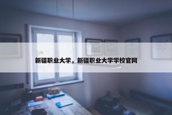 新疆职业大学，新疆职业大学学校官网