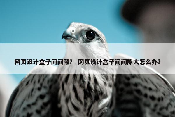 网页设计盒子间间隙？ 网页设计盒子间间隙大怎么办？