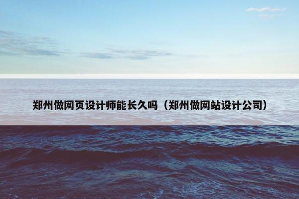 郑州做网页设计师能长久吗（郑州做网站设计公司）