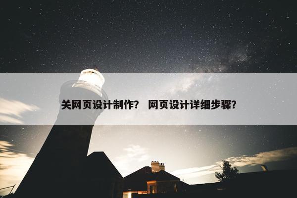 关网页设计制作？ 网页设计详细步骤？