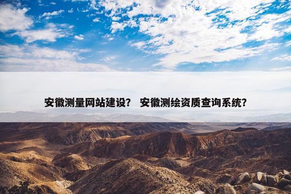 安徽测量网站建设？ 安徽测绘资质查询系统？
