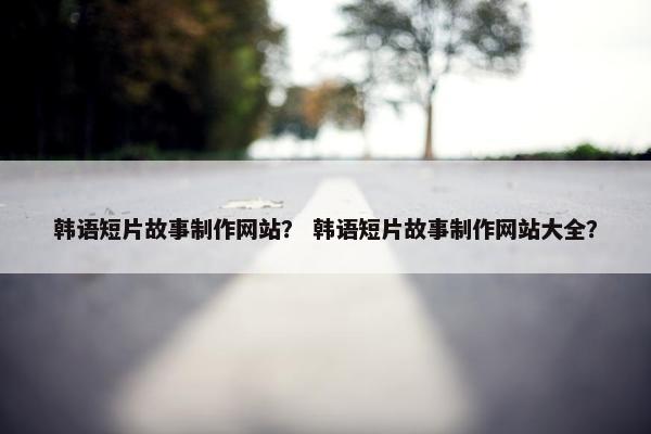 韩语短片故事制作网站？ 韩语短片故事制作网站大全？