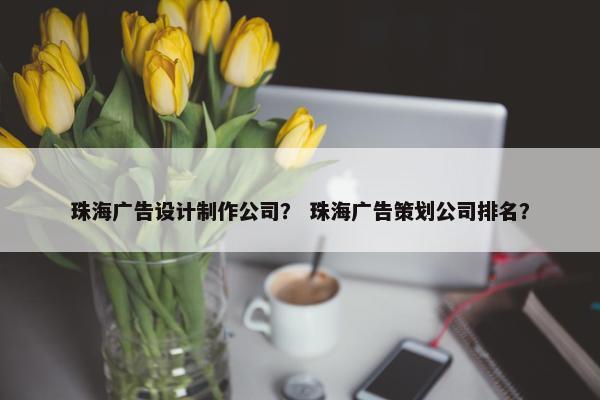 珠海广告设计制作公司？ 珠海广告策划公司排名？