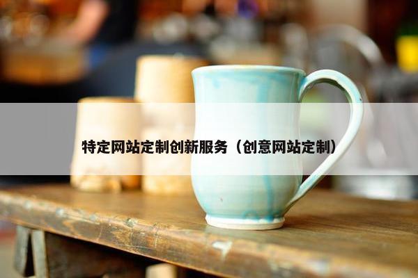 特定网站定制创新服务（创意网站定制）