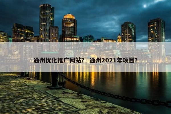 通州优化推广网站？ 通州2021年项目？
