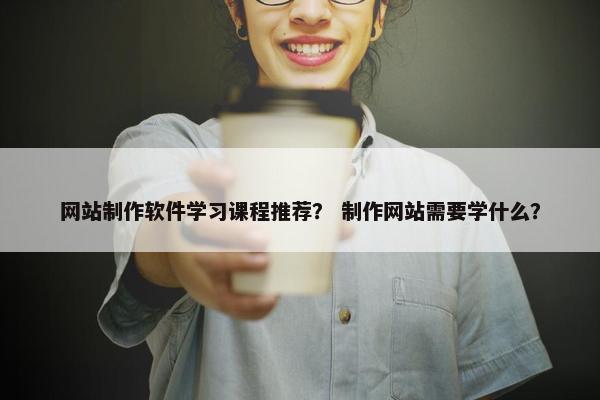 网站制作软件学习课程推荐？ 制作网站需要学什么？