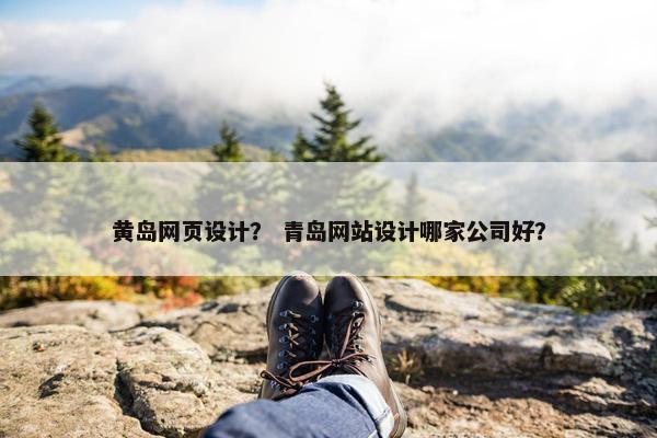 黄岛网页设计？ 青岛网站设计哪家公司好？