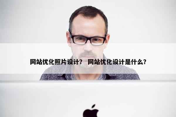 网站优化照片设计？ 网站优化设计是什么？