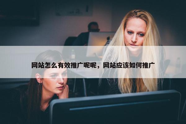 网站怎么有效推广呢呢，网站应该如何推广