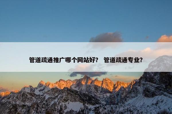 管道疏通推广哪个网站好？ 管道疏通专业？