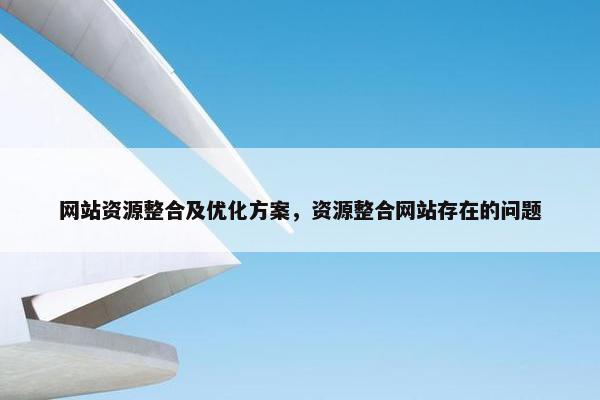 网站资源整合及优化方案，资源整合网站存在的问题