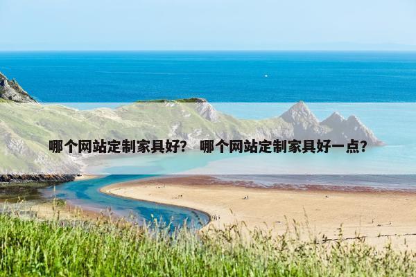 哪个网站定制家具好？ 哪个网站定制家具好一点？