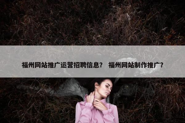 福州网站推广运营招聘信息？ 福州网站制作推广？