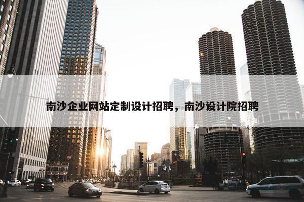 南沙企业网站定制设计招聘，南沙设计院招聘
