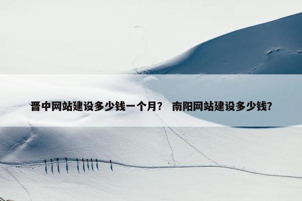 晋中网站建设多少钱一个月？ 南阳网站建设多少钱？
