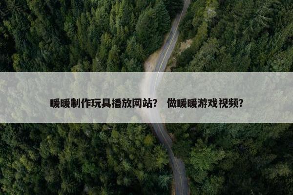 暖暖制作玩具播放网站？ 做暖暖游戏视频？