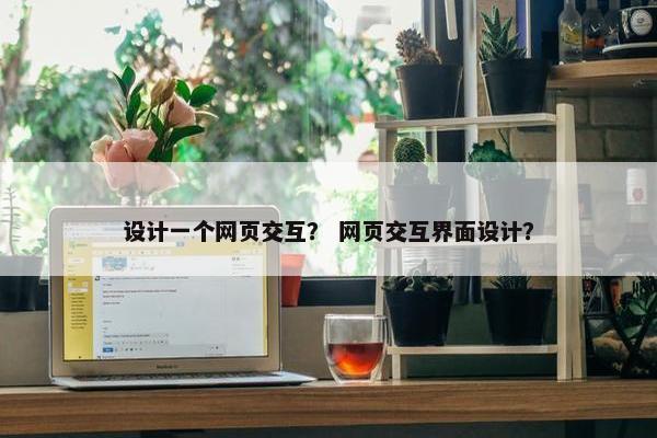 设计一个网页交互？ 网页交互界面设计？