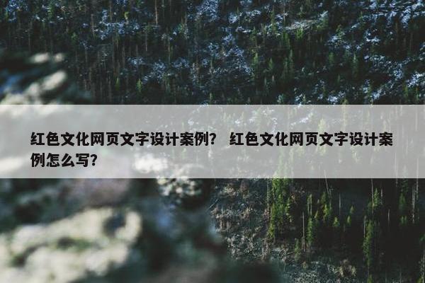 红色文化网页文字设计案例？ 红色文化网页文字设计案例怎么写？