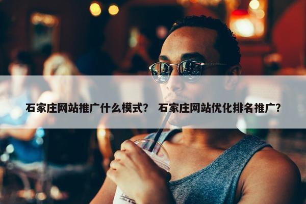 石家庄网站推广什么模式？ 石家庄网站优化排名推广？