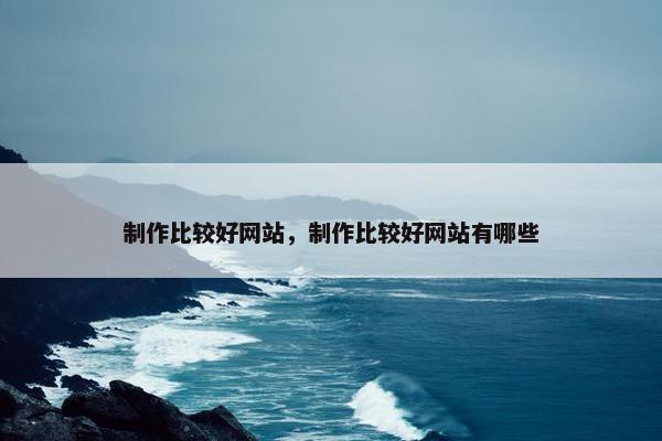 制作比较好网站，制作比较好网站有哪些
