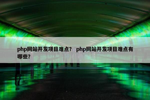 php网站开发项目难点？ php网站开发项目难点有哪些？