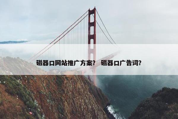 磁器口网站推广方案？ 磁器口广告词？