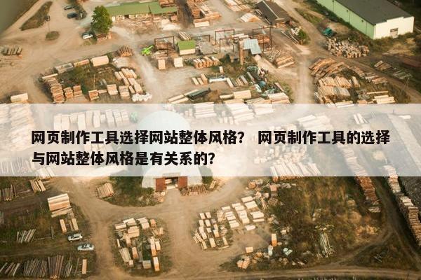 网页制作工具选择网站整体风格？ 网页制作工具的选择与网站整体风格是有关系的？