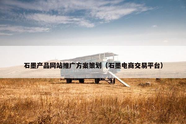 石墨产品网站推广方案策划（石墨电商交易平台）