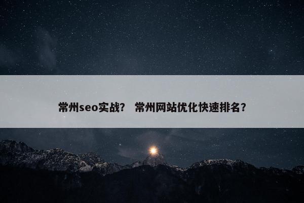 常州seo实战？ 常州网站优化快速排名？