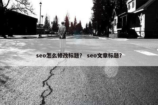 seo怎么修改标题？ seo文章标题？