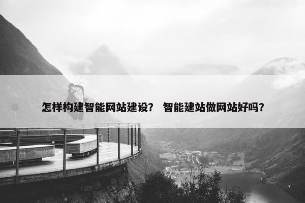 怎样构建智能网站建设？ 智能建站做网站好吗？