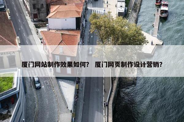 厦门网站制作效果如何？ 厦门网页制作设计营销？