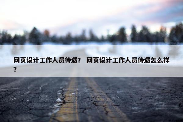 网页设计工作人员待遇？ 网页设计工作人员待遇怎么样？