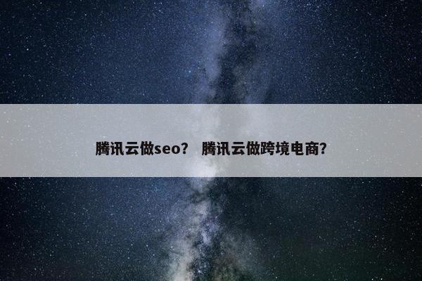 腾讯云做seo？ 腾讯云做跨境电商？