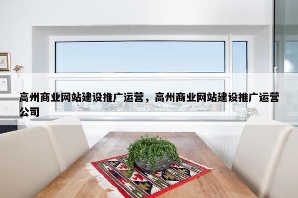 高州商业网站建设推广运营，高州商业网站建设推广运营公司